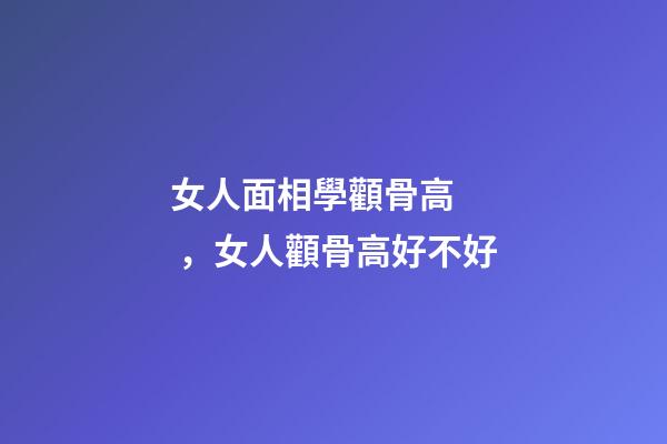 女人面相學顴骨高，女人顴骨高好不好